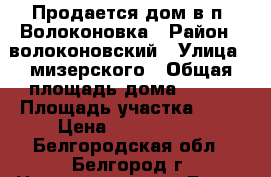 Продается дом в п. Волоконовка › Район ­ волоконовский › Улица ­ мизерского › Общая площадь дома ­ 125 › Площадь участка ­ 15 › Цена ­ 2 800 000 - Белгородская обл., Белгород г. Недвижимость » Дома, коттеджи, дачи продажа   . Белгородская обл.,Белгород г.